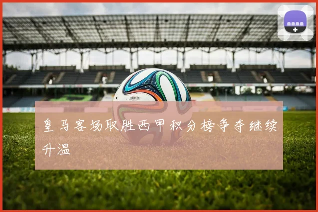 皇马客场取胜西甲积分榜争夺继续升温