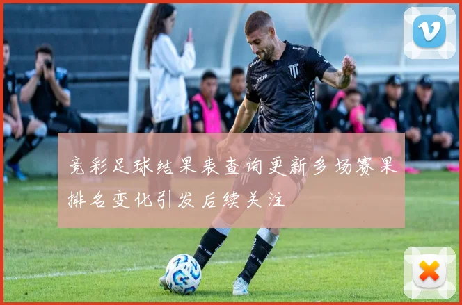 竞彩足球结果表查询更新多场赛果排名变化引发后续关注