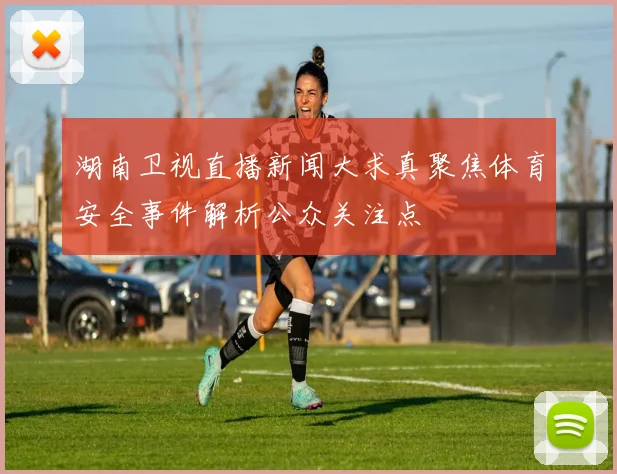 湖南卫视直播新闻大求真聚焦体育安全事件解析公众关注点