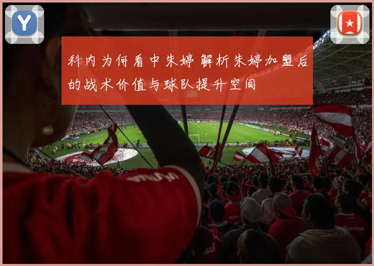 科内为何看中朱婷 解析朱婷加盟后的战术价值与球队提升空间