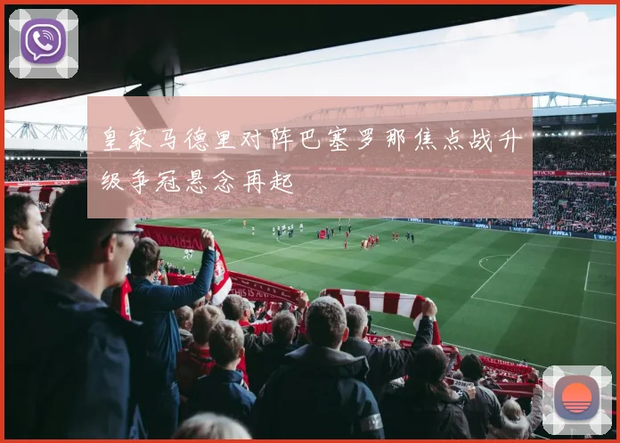 皇家马德里对阵巴塞罗那焦点战升级争冠悬念再起