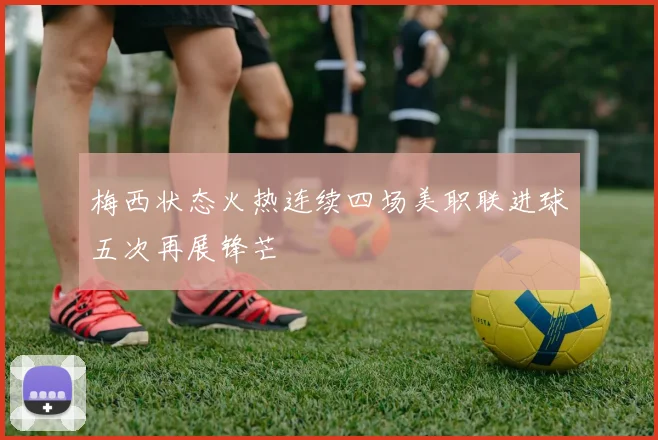 梅西状态火热连续四场美职联进球五次再展锋芒