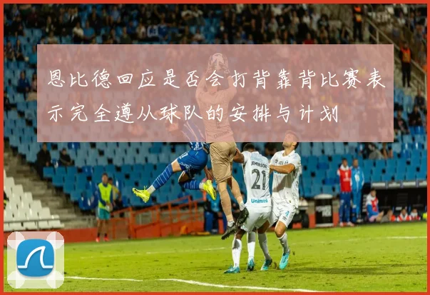 恩比德回应是否会打背靠背比赛表示完全遵从球队的安排与计划