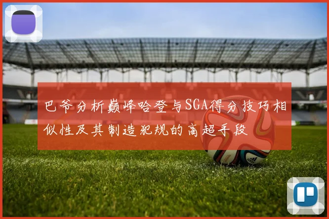 巴爷分析巅峰哈登与SGA得分技巧相似性及其制造犯规的高超手段