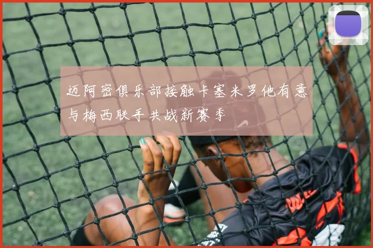 迈阿密俱乐部接触卡塞米罗他有意与梅西联手共战新赛季