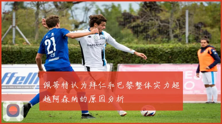 佩蒂特认为拜仁和巴黎整体实力超越阿森纳的原因分析