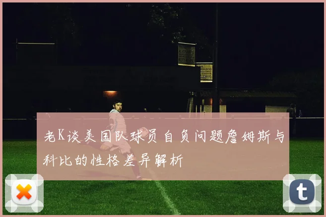 老K谈美国队球员自负问题詹姆斯与科比的性格差异解析