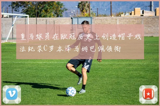 皇马球员在欧冠历史上创造帽子戏法纪录C罗本泽马姆巴佩领衔