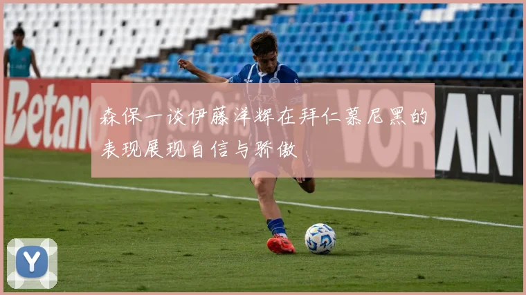 森保一谈伊藤洋辉在拜仁慕尼黑的表现展现自信与骄傲