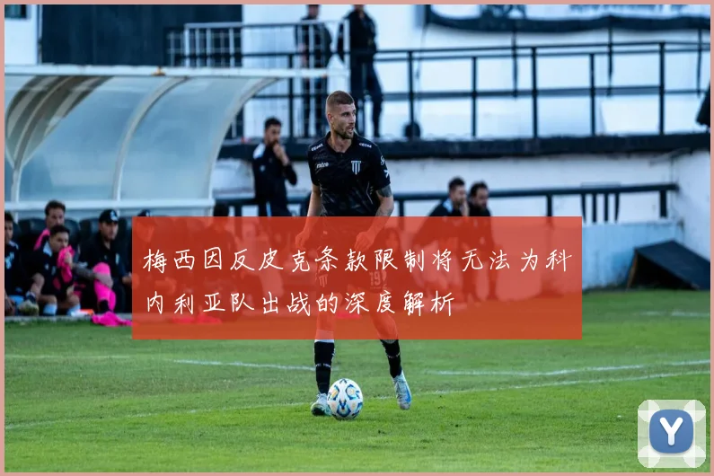 梅西因反皮克条款限制将无法为科内利亚队出战的深度解析