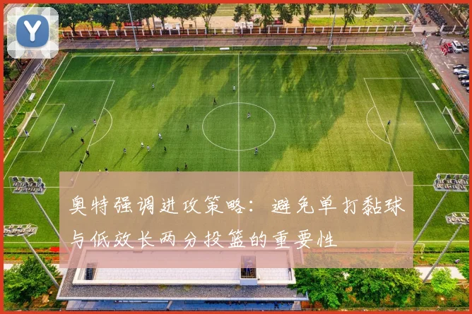 奥特强调进攻策略：避免单打黏球与低效长两分投篮的重要性