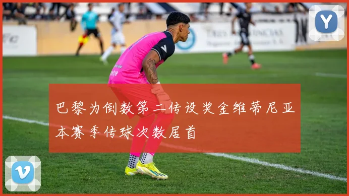 巴黎为倒数第二传设奖金维蒂尼亚本赛季传球次数居首