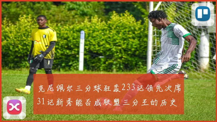 克尼佩尔三分球狂轰233记领先次席31记新秀能否成联盟三分王的历史首位者