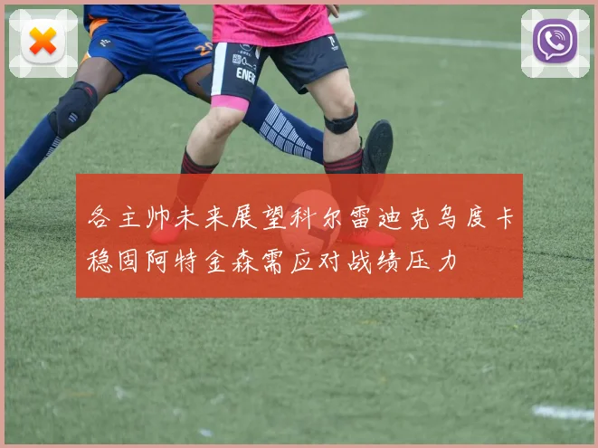各主帅未来展望科尔雷迪克乌度卡稳固阿特金森需应对战绩压力
