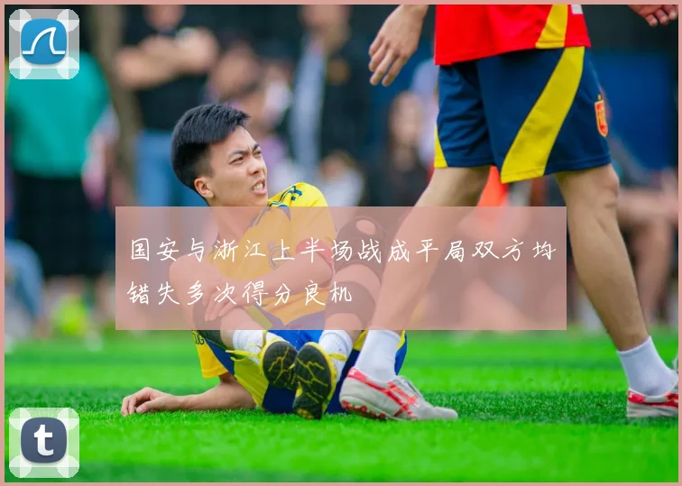 国安与浙江上半场战成平局双方均错失多次得分良机