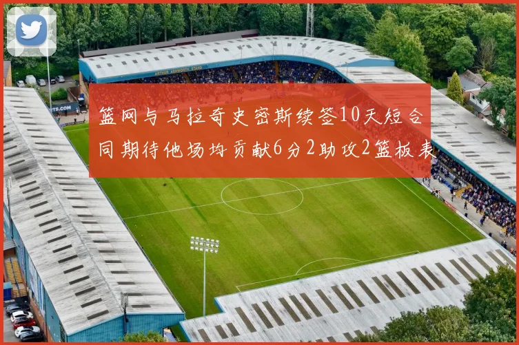 篮网与马拉奇史密斯续签10天短合同期待他场均贡献6分2助攻2篮板表现