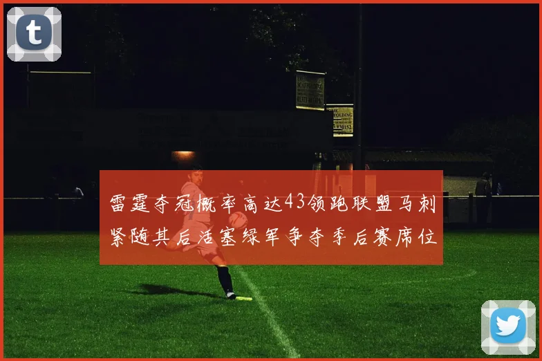 雷霆夺冠概率高达43领跑联盟马刺紧随其后活塞绿军争夺季后赛席位