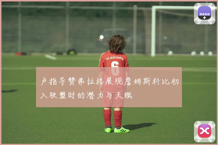 卢指导赞弗拉格展现詹姆斯科比初入联盟时的潜力与天赋