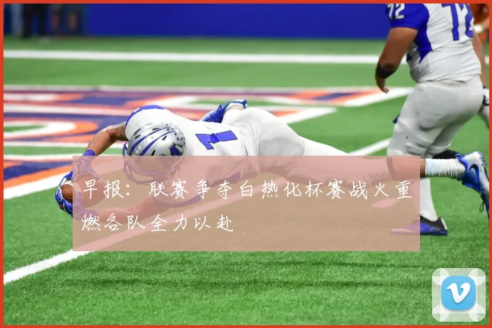 早报：联赛争夺白热化杯赛战火重燃各队全力以赴