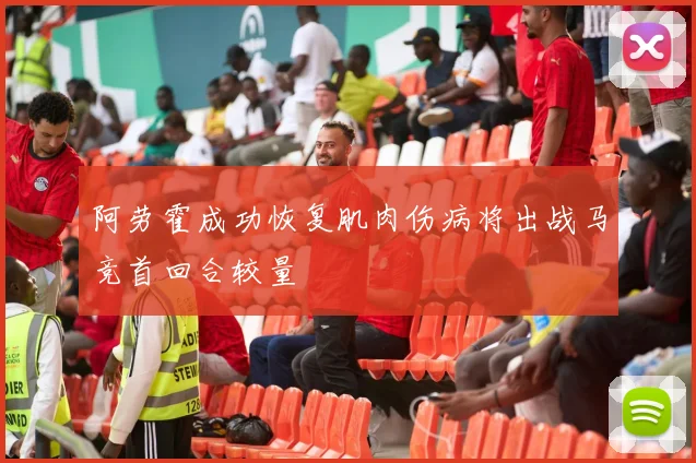 阿劳霍成功恢复肌肉伤病将出战马竞首回合较量