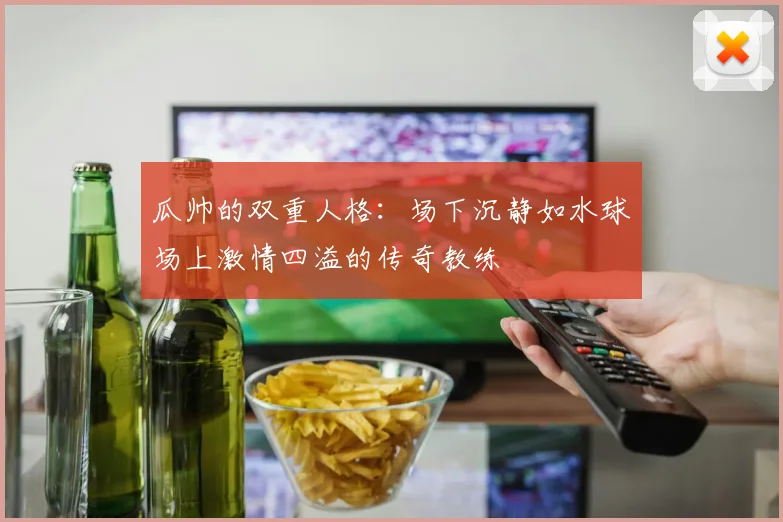 瓜帅的双重人格：场下沉静如水球场上激情四溢的传奇教练