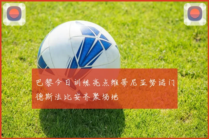 巴黎今日训练亮点维蒂尼亚努诺门德斯法比安齐聚场地
