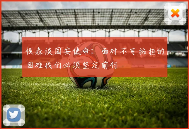 侯森谈国安使命：面对不可抗拒的困难我们必须坚定前行