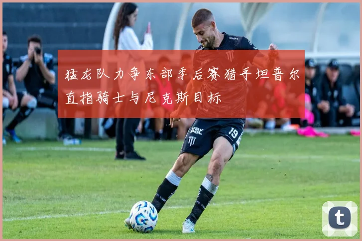 猛龙队力争东部季后赛猎手坦普尔直指骑士与尼克斯目标
