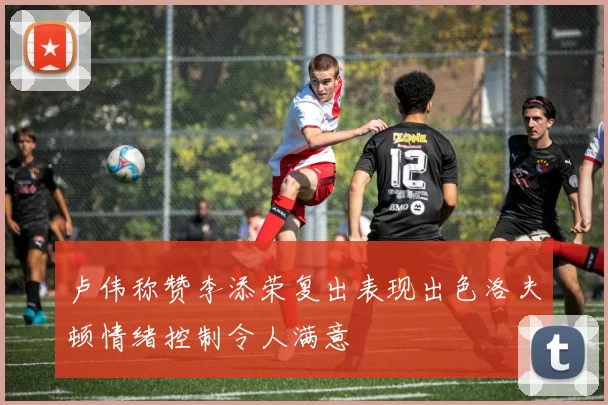 卢伟称赞李添荣复出表现出色洛夫顿情绪控制令人满意